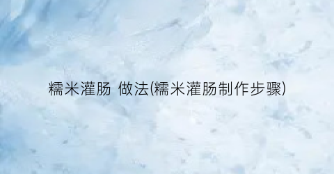 糯米灌肠 做法(糯米灌肠制作步骤)